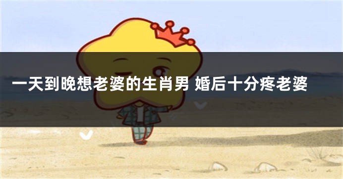 一天到晚想老婆的生肖男 婚后十分疼老婆