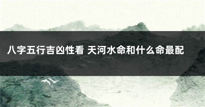 八字五行吉凶性看 天河水命和什么命最配