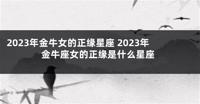 2023年金牛女的正缘星座 2023年金牛座女的正缘是什么星座