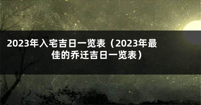 2023年入宅吉日一览表（2023年最佳的乔迁吉日一览表）