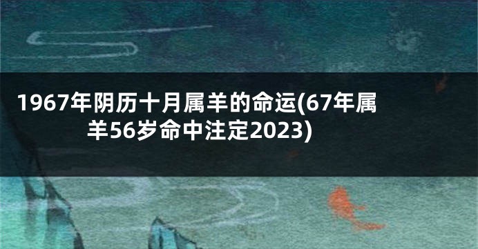 1967年阴历十月属羊的命运(67年属羊56岁命中注定2023)