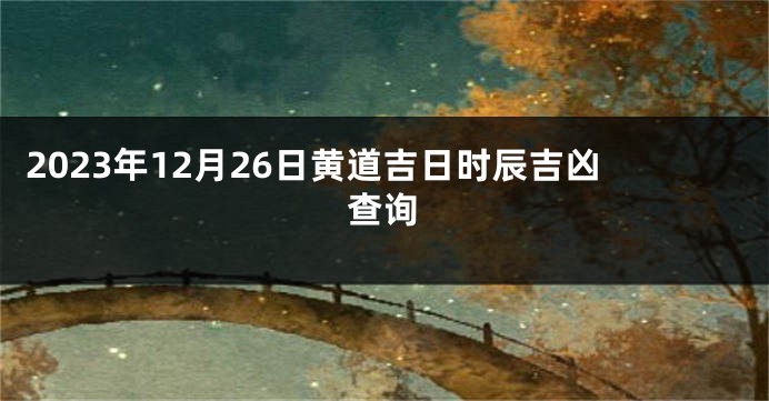 2023年12月26日黄道吉日时辰吉凶查询
