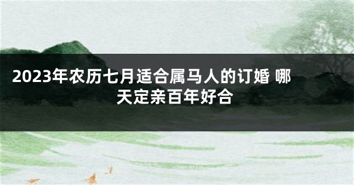 2023年农历七月适合属马人的订婚 哪天定亲百年好合