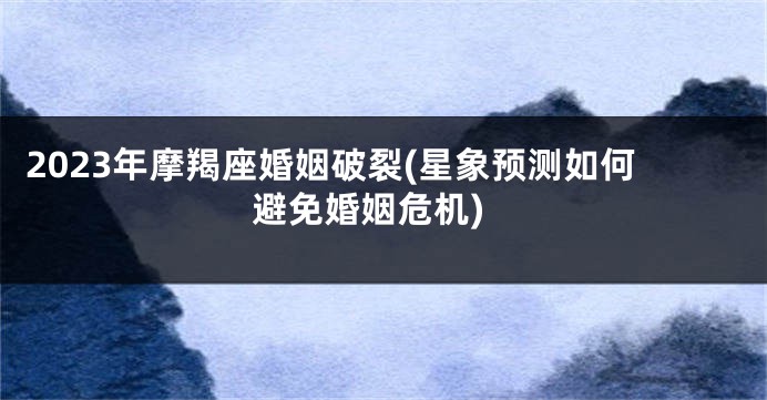 2023年摩羯座婚姻破裂(星象预测如何避免婚姻危机)