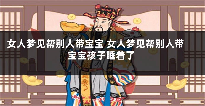 女人梦见帮别人带宝宝 女人梦见帮别人带宝宝孩子睡着了