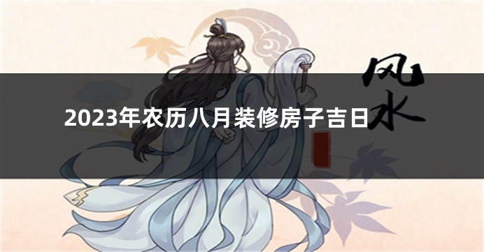2023年农历八月装修房子吉日