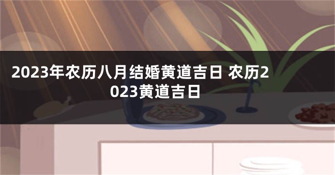 2023年农历八月结婚黄道吉日 农历2023黄道吉日
