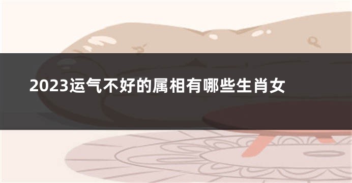 2023运气不好的属相有哪些生肖女