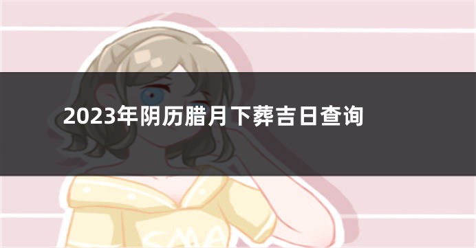 2023年阴历腊月下葬吉日查询