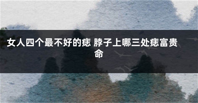 女人四个最不好的痣 脖子上哪三处痣富贵命