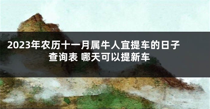 2023年农历十一月属牛人宜提车的日子查询表 哪天可以提新车