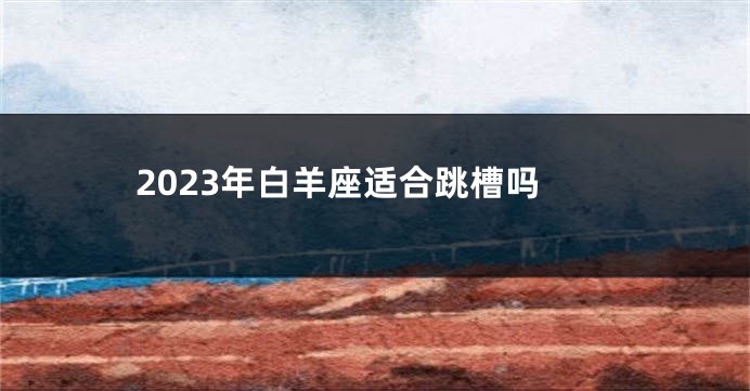 2023年白羊座适合跳槽吗