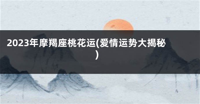 2023年摩羯座桃花运(爱情运势大揭秘)
