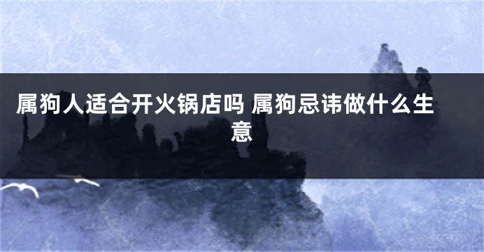 属狗人适合开火锅店吗 属狗忌讳做什么生意