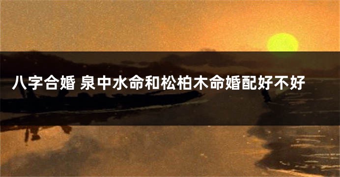 八字合婚 泉中水命和松柏木命婚配好不好