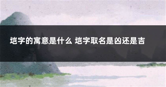 垲字的寓意是什么 垲字取名是凶还是吉