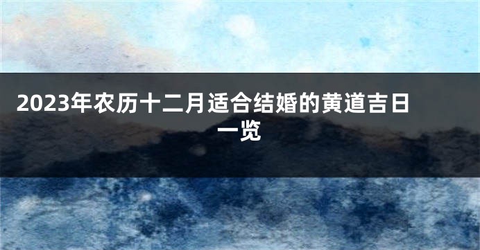 2023年农历十二月适合结婚的黄道吉日一览