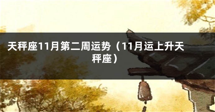 天秤座11月第二周运势（11月运上升天秤座）