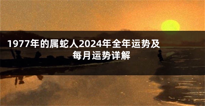 1977年的属蛇人2024年全年运势及每月运势详解