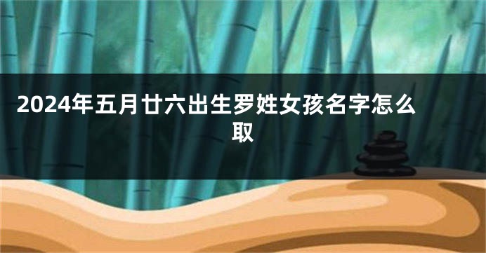 2024年五月廿六出生罗姓女孩名字怎么取