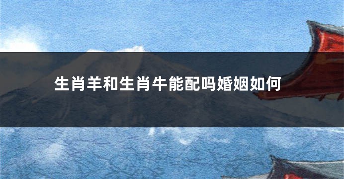 生肖羊和生肖牛能配吗婚姻如何