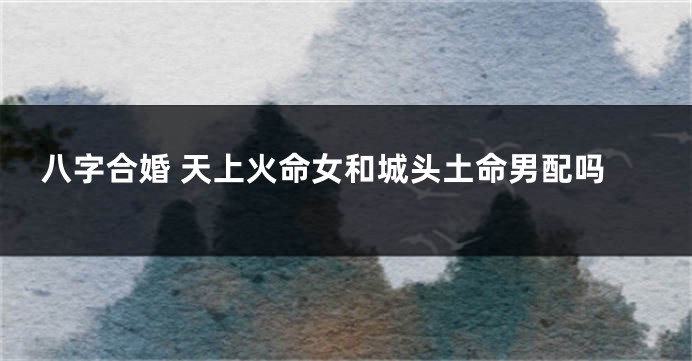 八字合婚 天上火命女和城头土命男配吗