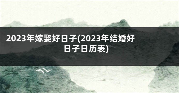 2023年嫁娶好日子(2023年结婚好日子日历表)