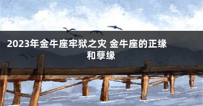 2023年金牛座牢狱之灾 金牛座的正缘和孽缘