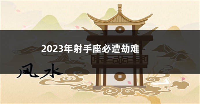 2023年射手座必遭劫难