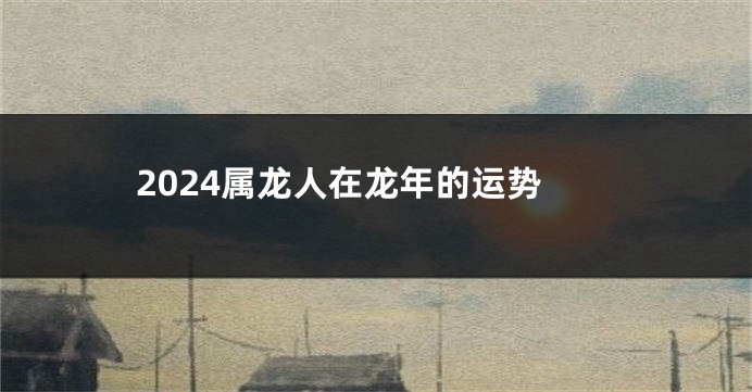 2024属龙人在龙年的运势