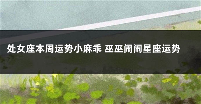 处女座本周运势小麻乖 巫巫闹闹星座运势