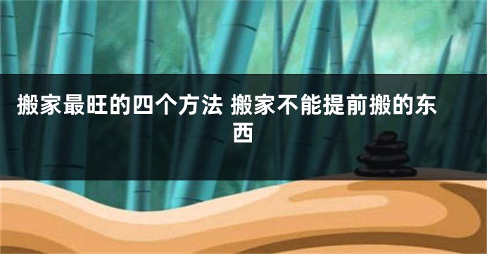 搬家最旺的四个方法 搬家不能提前搬的东西