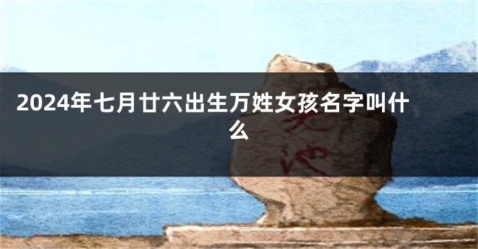2024年七月廿六出生万姓女孩名字叫什么