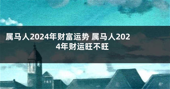 属马人2024年财富运势 属马人2024年财运旺不旺