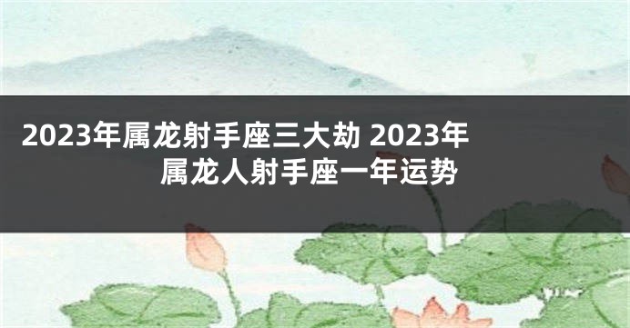 2023年属龙射手座三大劫 2023年属龙人射手座一年运势