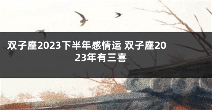 双子座2023下半年感情运 双子座2023年有三喜