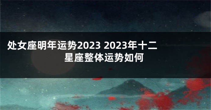 处女座明年运势2023 2023年十二星座整体运势如何