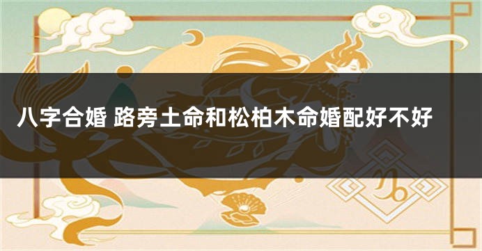 八字合婚 路旁土命和松柏木命婚配好不好