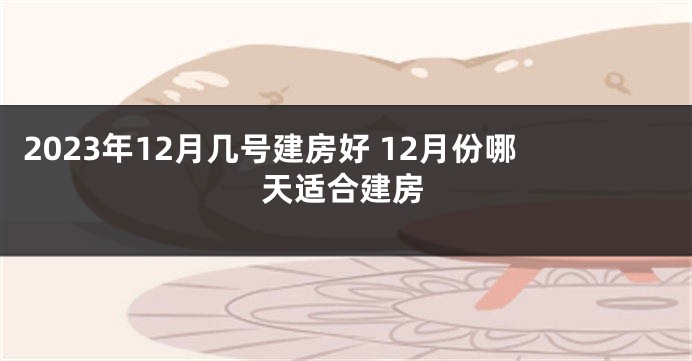 2023年12月几号建房好 12月份哪天适合建房