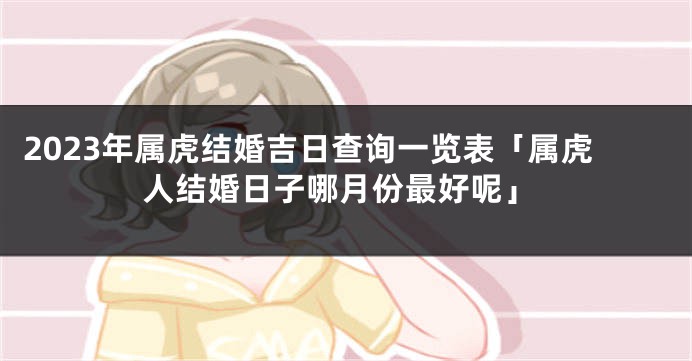 2023年属虎结婚吉日查询一览表「属虎人结婚日子哪月份最好呢」