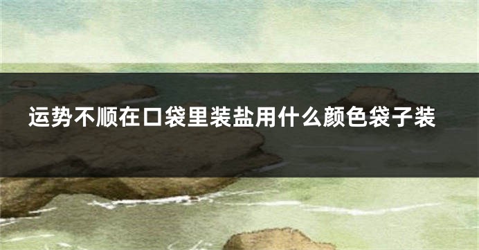 运势不顺在口袋里装盐用什么颜色袋子装