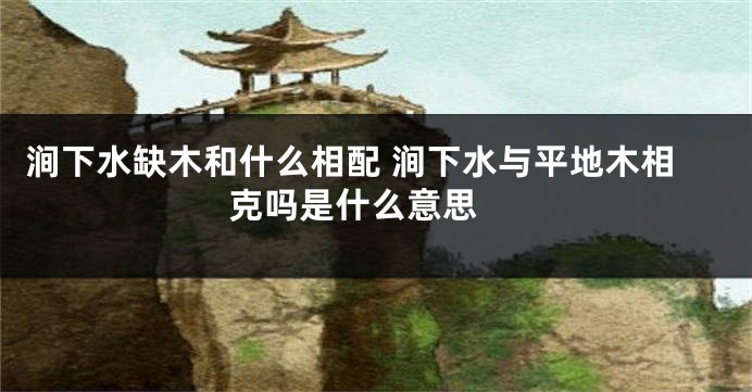 涧下水缺木和什么相配 涧下水与平地木相克吗是什么意思 