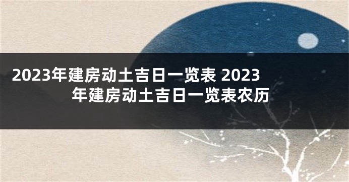 2023年建房动土吉日一览表 2023年建房动土吉日一览表农历