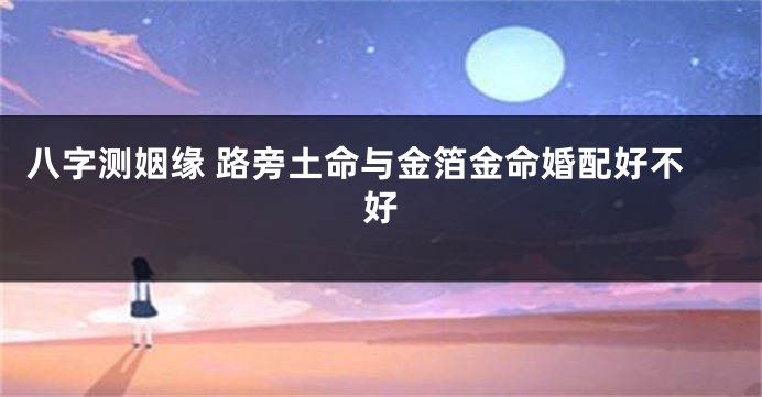 八字测姻缘 路旁土命与金箔金命婚配好不好