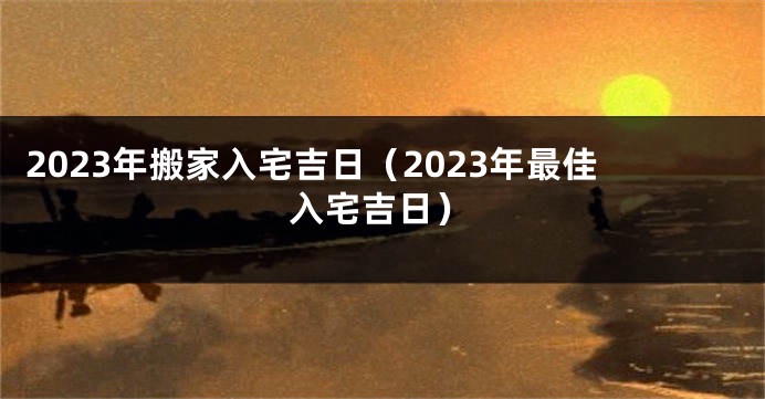 2023年搬家入宅吉日（2023年最佳入宅吉日）