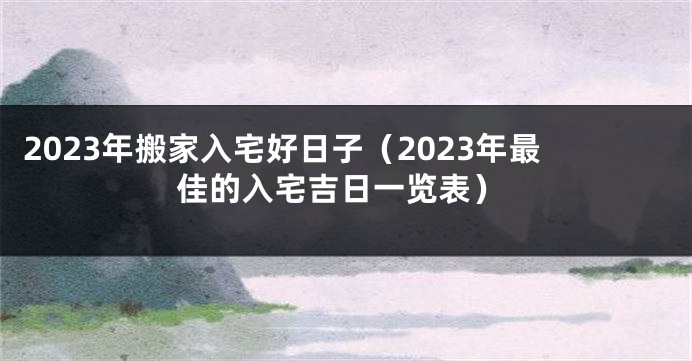 2023年搬家入宅好日子（2023年最佳的入宅吉日一览表）