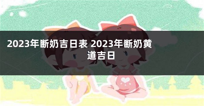2023年断奶吉日表 2023年断奶黄道吉日