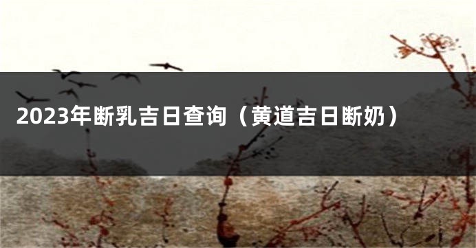2023年断乳吉日查询（黄道吉日断奶）