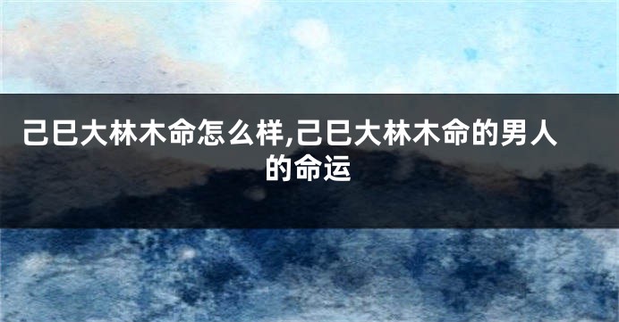 己巳大林木命怎么样,己巳大林木命的男人的命运