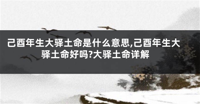 己酉年生大驿土命是什么意思,己酉年生大驿土命好吗?大驿土命详解